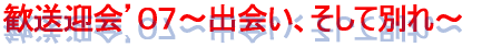 歓送迎会’０７～出会い、そして別れ～